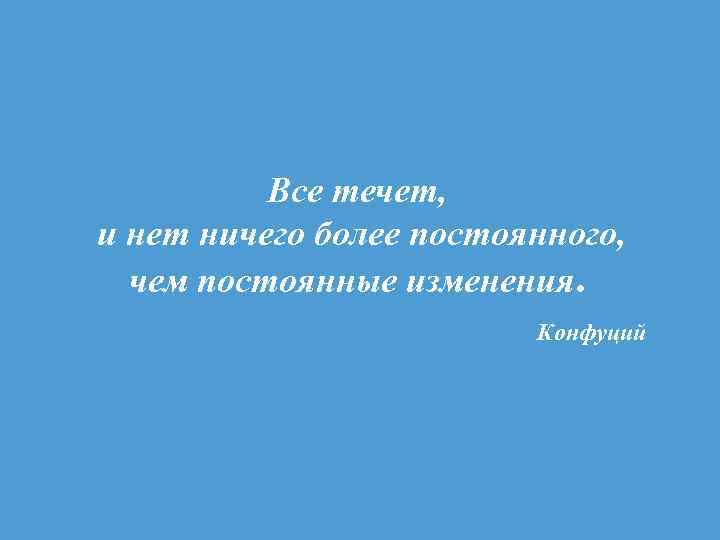 Все течет, и нет ничего более постоянного, чем постоянные изменения. Конфуций 