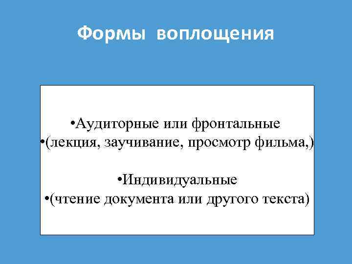 Формы воплощения • Аудиторные или фронтальные • (лекция, заучивание, просмотр фильма, ) • Индивидуальные