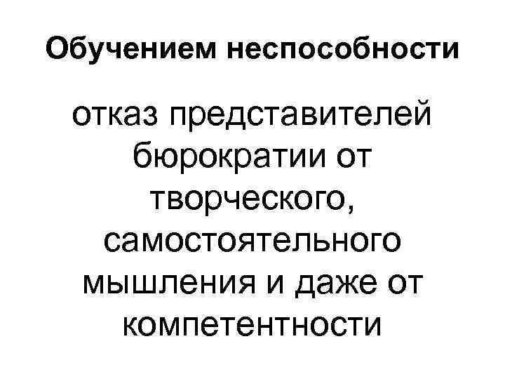 Обучением неспособности отказ представителей бюрократии от творческого, самостоятельного мышления и даже от компетентности 