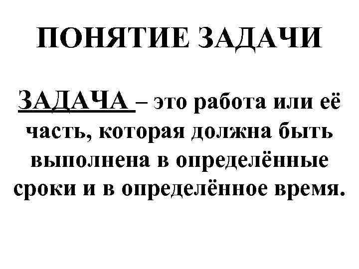  ПОНЯТИЕ ЗАДАЧИ ЗАДАЧА – это работа или её часть, которая должна быть выполнена