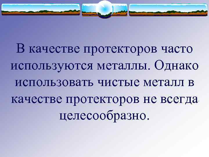 В качестве протекторов часто используются металлы. Однако использовать чистые металл в качестве протекторов не