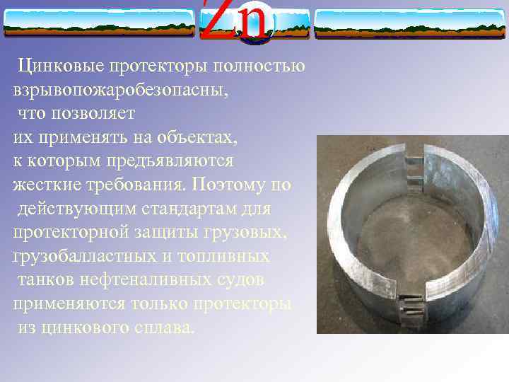 Zn Цинковые протекторы полностью взрывопожаробезопасны, что позволяет их применять на объектах, к которым предъявляются