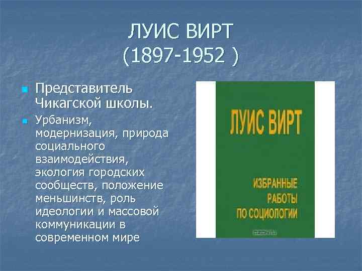 ЛУИС ВИРТ (1897 -1952 ) n n Представитель Чикагской школы. Урбанизм, модернизация, природа социального