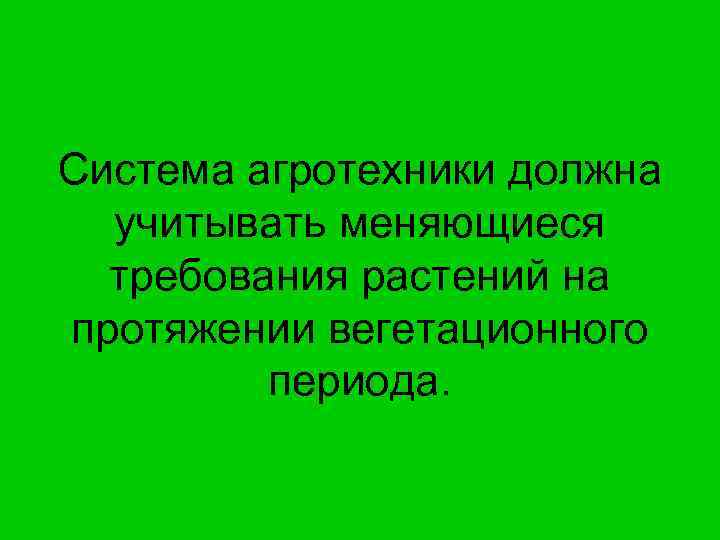 Система агротехники должна учитывать меняющиеся требования растений на протяжении вегетационного периода. 