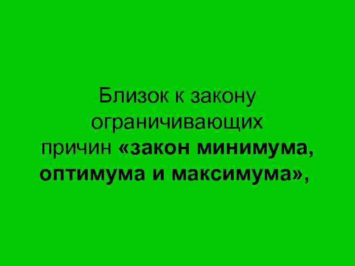 Близок к закону ограничивающих причин «закон минимума, оптимума и максимума» , 