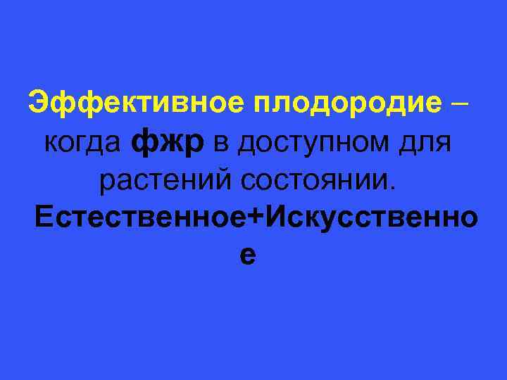 Эффективное плодородие – когда фжр в доступном для растений состоянии. Естественное+Искусственно е 