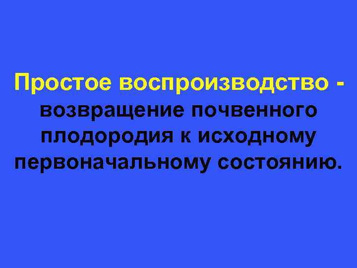 Простое воспроизводство - возвращение почвенного плодородия к исходному первоначальному состоянию. 