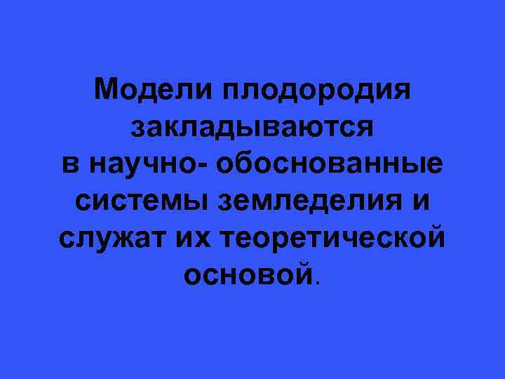  Модели плодородия закладываются в научно- обоснованные системы земледелия и служат их теоретической основой.