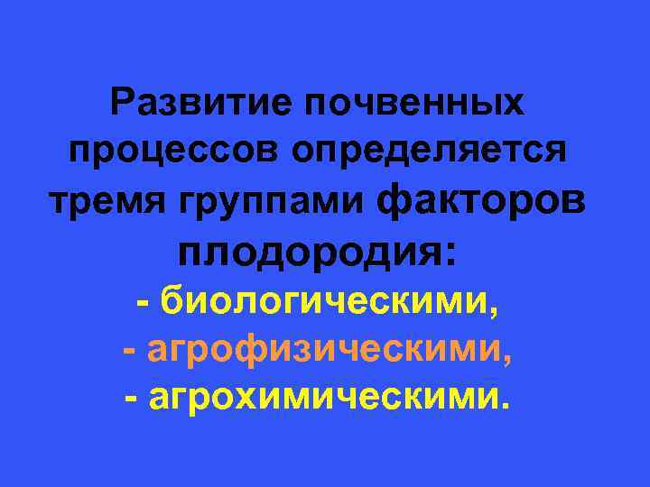  Развитие почвенных процессов определяется тремя группами факторов плодородия: - биологическими, - агрофизическими, -