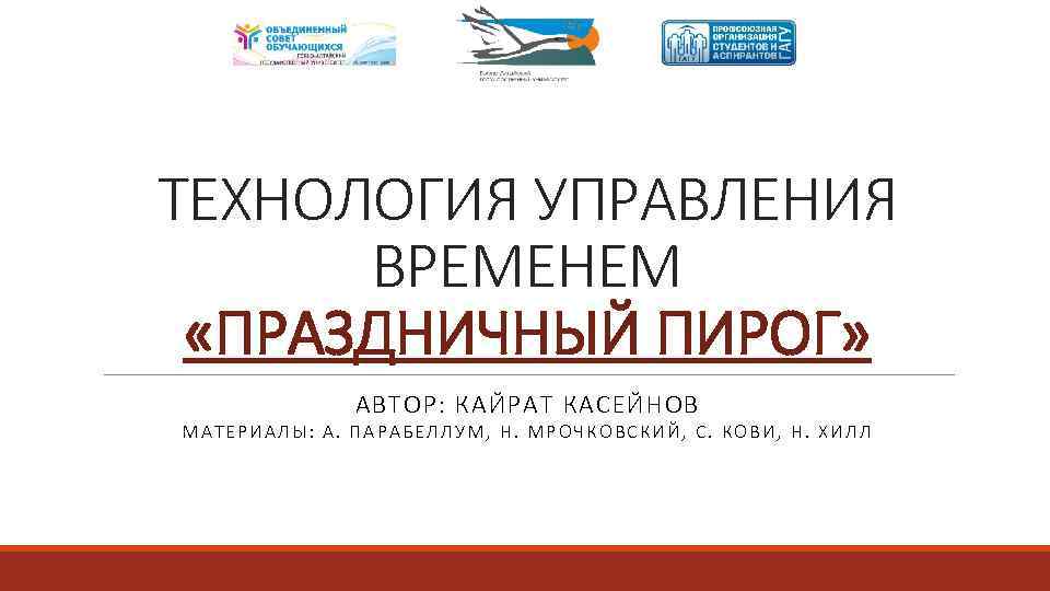ТЕХНОЛОГИЯ УПРАВЛЕНИЯ ВРЕМЕНЕМ «ПРАЗДНИЧНЫЙ ПИРОГ» АВТОР: КАЙРАТ КАСЕЙНОВ МАТЕРИАЛЫ: А. ПАРАБЕЛЛУМ, Н. МРОЧКОВСКИЙ, С.