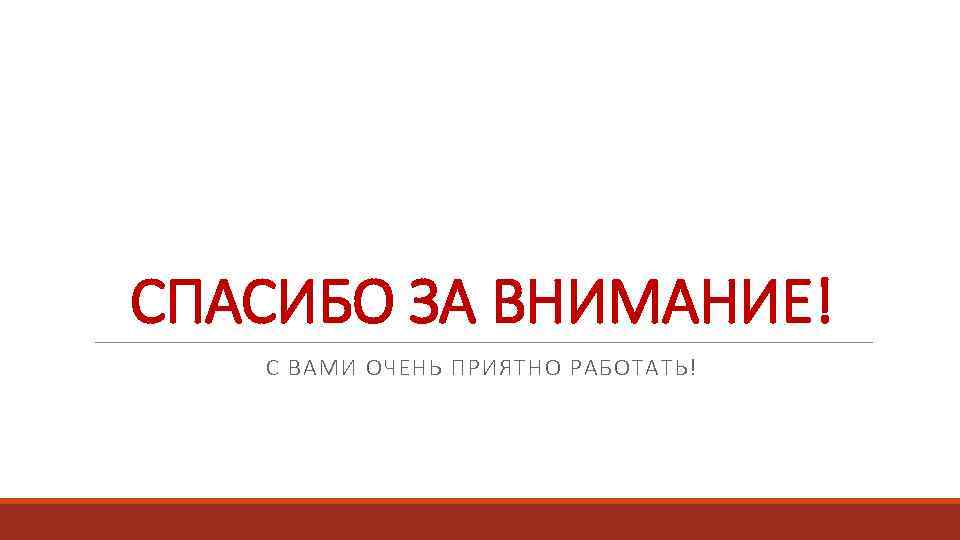 СПАСИБО ЗА ВНИМАНИЕ! С ВАМИ ОЧЕНЬ ПРИЯТНО РАБОТАТЬ! 