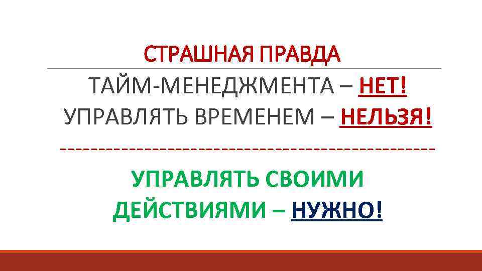 СТРАШНАЯ ПРАВДА ТАЙМ-МЕНЕДЖМЕНТА – НЕТ! УПРАВЛЯТЬ ВРЕМЕНЕМ – НЕЛЬЗЯ! ------------------------УПРАВЛЯТЬ СВОИМИ ДЕЙСТВИЯМИ – НУЖНО!