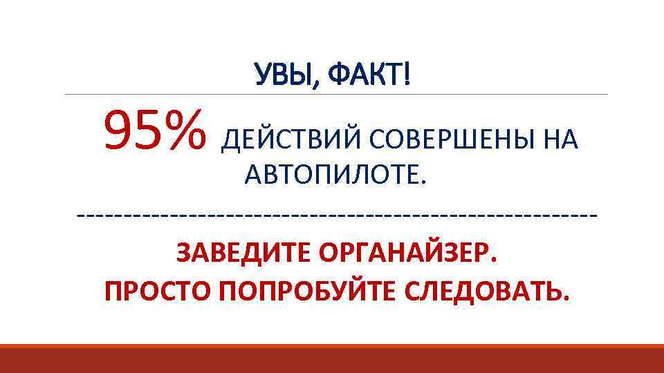 УВЫ, ФАКТ! 95% ДЕЙСТВИЙ СОВЕРШЕНЫ НА АВТОПИЛОТЕ. ----------------------------ЗАВЕДИТЕ ОРГАНАЙЗЕР. ПРОСТО ПОПРОБУЙТЕ СЛЕДОВАТЬ. 