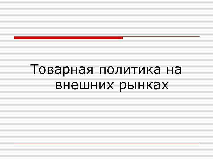 Товарная политика на внешних рынках 