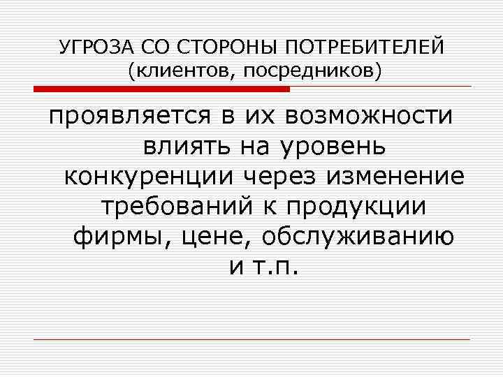 УГРОЗА СО СТОРОНЫ ПОТРЕБИТЕЛЕЙ (клиентов, посредников) проявляется в их возможности влиять на уровень конкуренции