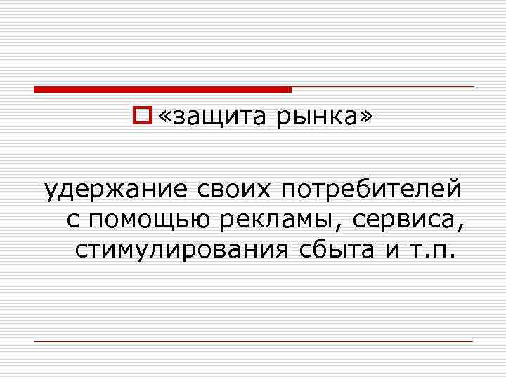 o «защита рынка» удержание своих потребителей с помощью рекламы, сервиса, стимулирования сбыта и т.