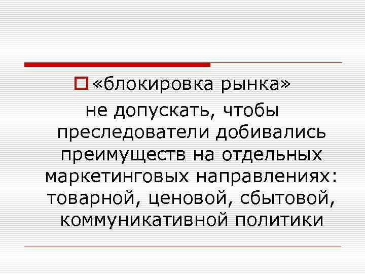 o «блокировка рынка» не допускать, чтобы преследователи добивались преимуществ на отдельных маркетинговых направлениях: товарной,