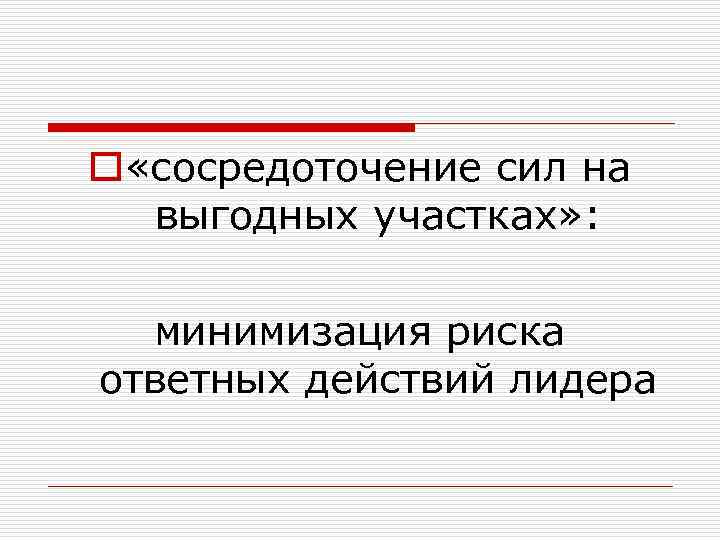 o «сосредоточение сил на выгодных участках» : минимизация риска ответных действий лидера 