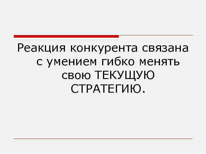 Реакция конкурента связана с умением гибко менять свою ТЕКУЩУЮ СТРАТЕГИЮ. 
