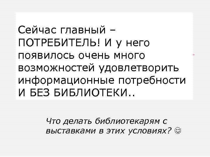 Сейчас главный – ПОТРЕБИТЕЛЬ! И у него появилось очень много возможностей удовлетворить информационные потребности