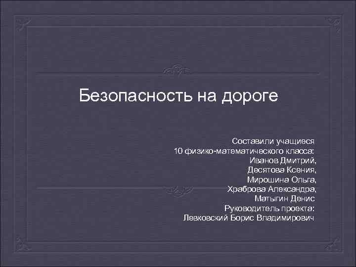 Безопасность на дороге Составили учащиеся 10 физико-математического класса: Иванов Дмитрий, Десятова Ксения, Мирошина Ольга,