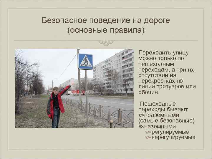 Безопасное поведение на дороге (основные правила) Переходить улицу можно только по пешеходным переходам, а