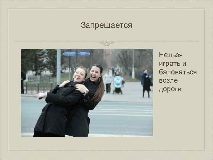 Запрещается Нельзя играть и баловаться возле дороги. 