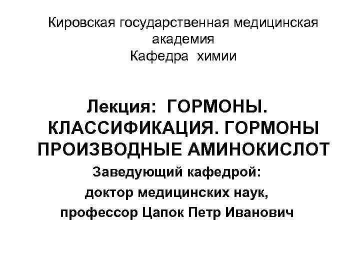 Кировская государственная медицинская академия Кафедра химии Лекция: ГОРМОНЫ. КЛАССИФИКАЦИЯ. ГОРМОНЫ ПРОИЗВОДНЫЕ АМИНОКИСЛОТ Заведующий кафедрой: