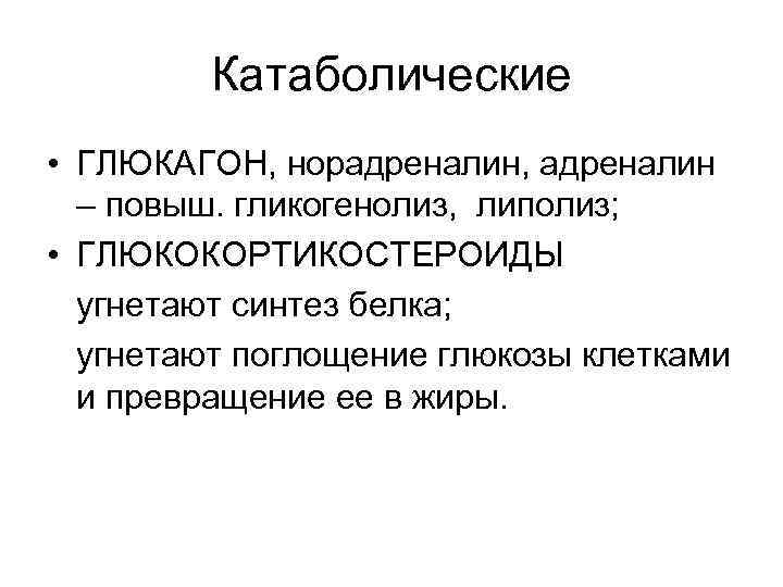 Катаболические • ГЛЮКАГОН, норадреналин, адреналин – повыш. гликогенолиз, липолиз; • ГЛЮКОКОРТИКОСТЕРОИДЫ угнетают синтез белка;