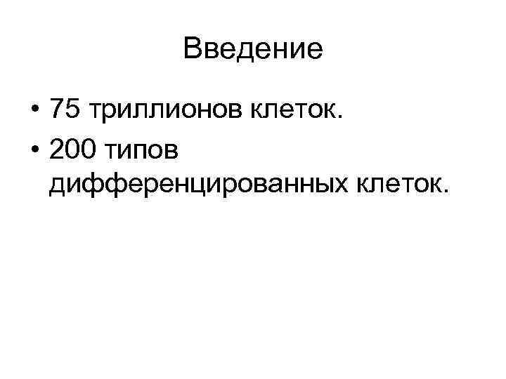 Введение • 75 триллионов клеток. • 200 типов дифференцированных клеток. 