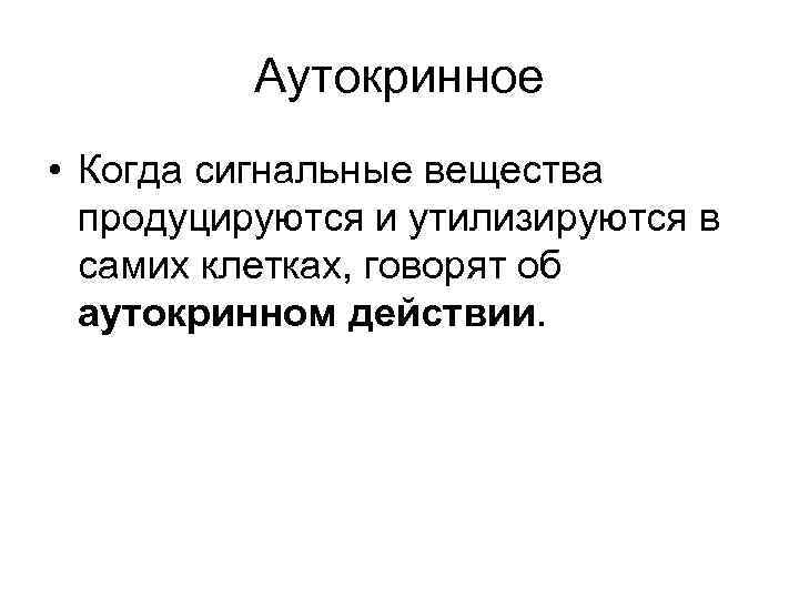 Аутокринное • Когда сигнальные вещества продуцируются и утилизируются в самих клетках, говорят об аутокринном