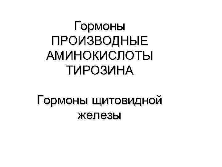 Гормоны ПРОИЗВОДНЫЕ АМИНОКИСЛОТЫ ТИРОЗИНА Гормоны щитовидной железы 
