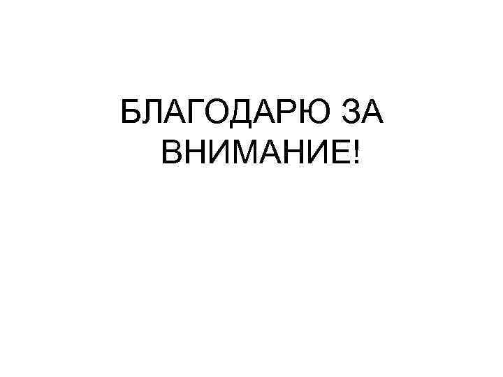 БЛАГОДАРЮ ЗА ВНИМАНИЕ! 