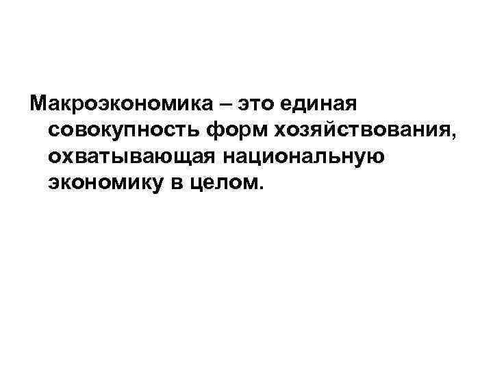 Макроэкономика – это единая совокупность форм хозяйствования, охватывающая национальную экономику в целом. 
