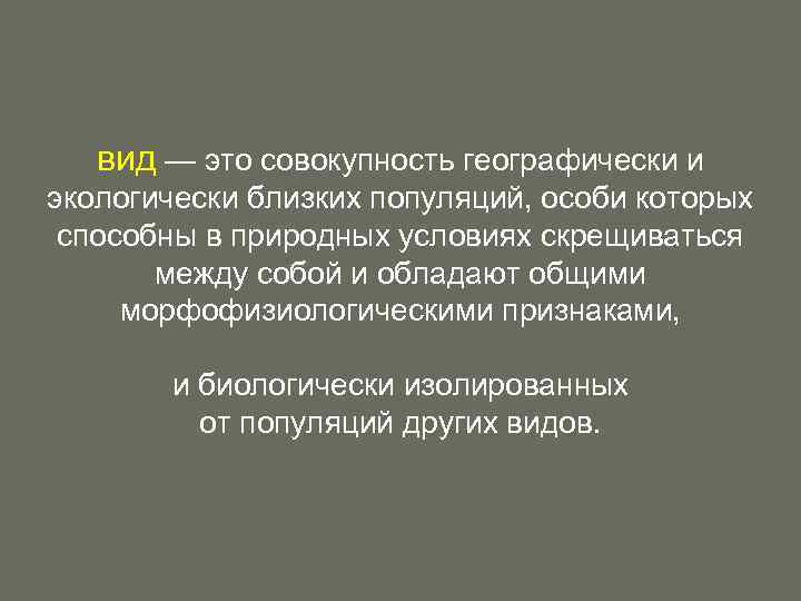 вид — это совокупность географически и экологически близких популяций, особи которых способны в природных