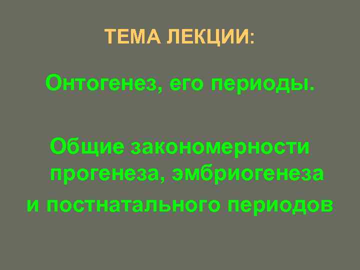 ТЕМА ЛЕКЦИИ: Онтогенез, его периоды. Общие закономерности прогенеза, эмбриогенеза и постнатального периодов 