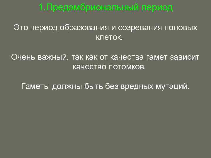 1. Предэмбриональный период Это период образования и созревания половых клеток. Очень важный, так как