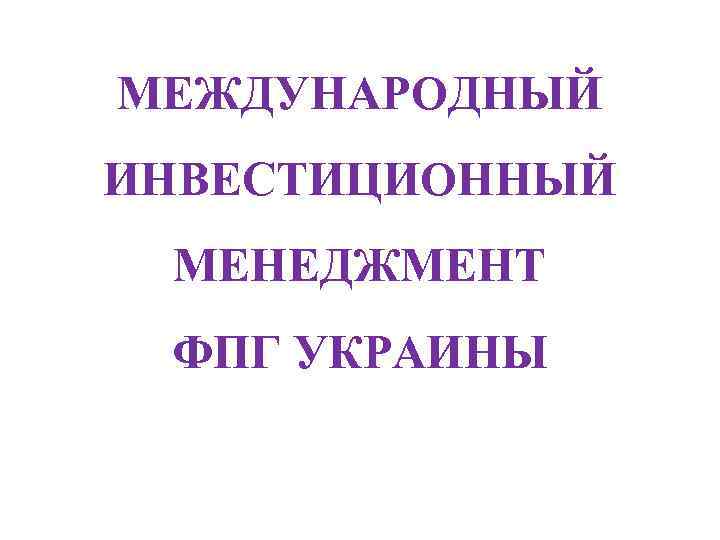 МЕЖДУНАРОДНЫЙ ИНВЕСТИЦИОННЫЙ МЕНЕДЖМЕНТ ФПГ УКРАИНЫ 