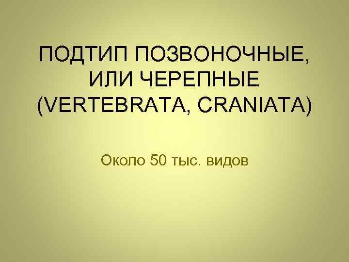 ПОДТИП ПОЗВОНОЧНЫЕ, ИЛИ ЧЕРЕПНЫЕ (VERTEBRATA, CRANIATA) Около 50 тыс. видов 