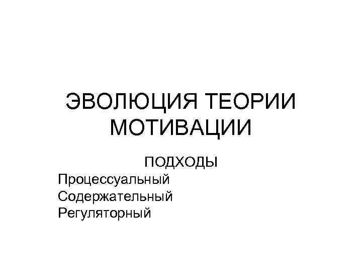ЭВОЛЮЦИЯ ТЕОРИИ МОТИВАЦИИ ПОДХОДЫ Процессуальный Содержательный Регуляторный 