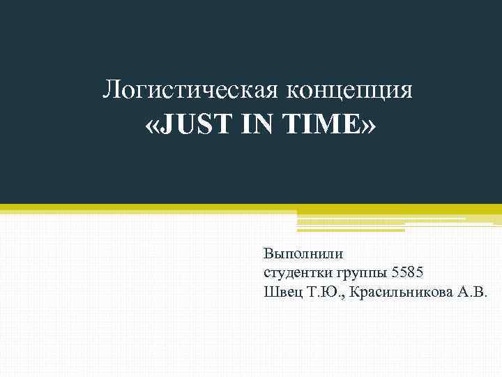 Логистическая концепция «JUST IN TIME» Выполнили студентки группы 5585 Швец Т. Ю. , Красильникова
