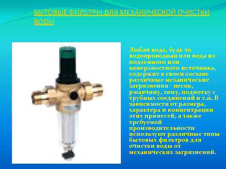 БЫТОВЫЕ ФИЛЬТРЫ ДЛЯ МЕХАНИЧЕСКОЙ ОЧИСТКИ ВОДЫ Любая вода, будь то водопроводная или вода из