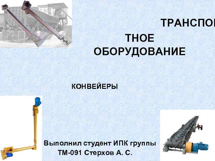 ТРАНСПОР ТНОЕ ОБОРУДОВАНИЕ КОНВЕЙЕРЫ Выполнил студент ИПК группы ТМ-091 Стерхов А. С. 1 
