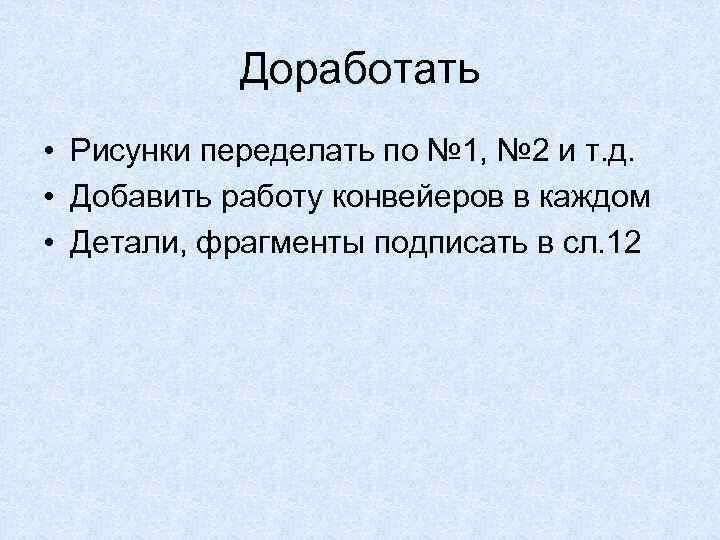 Доработать • Рисунки переделать по № 1, № 2 и т. д. • Добавить