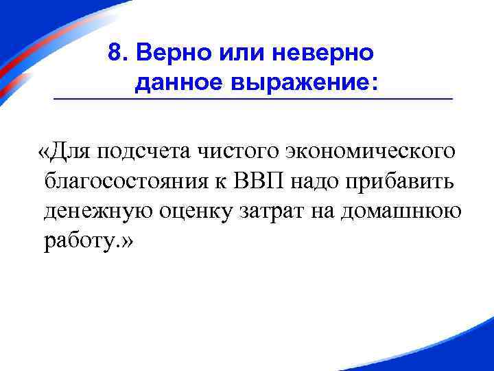 8. Верно или неверно данное выражение: «Для подсчета чистого экономического благосостояния к ВВП надо