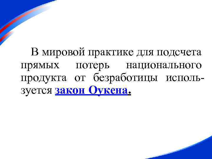 В мировой практике для подсчета прямых потерь национального продукта от безработицы используется закон Оукена.