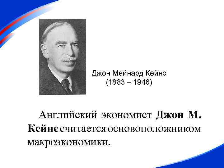 Джон Мейнард Кейнс (1883 – 1946) Английский экономист Джон М. Кейнс считается основоположником макроэкономики.