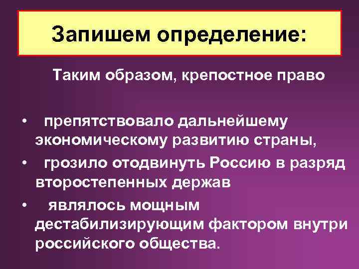 Запишем определение: Таким образом, крепостное право • препятствовало дальнейшему экономическому развитию страны, • грозило