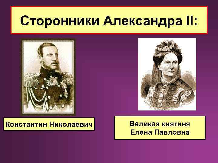 Сторонники Александра II: Константин Николаевич Великая княгиня Елена Павловна 