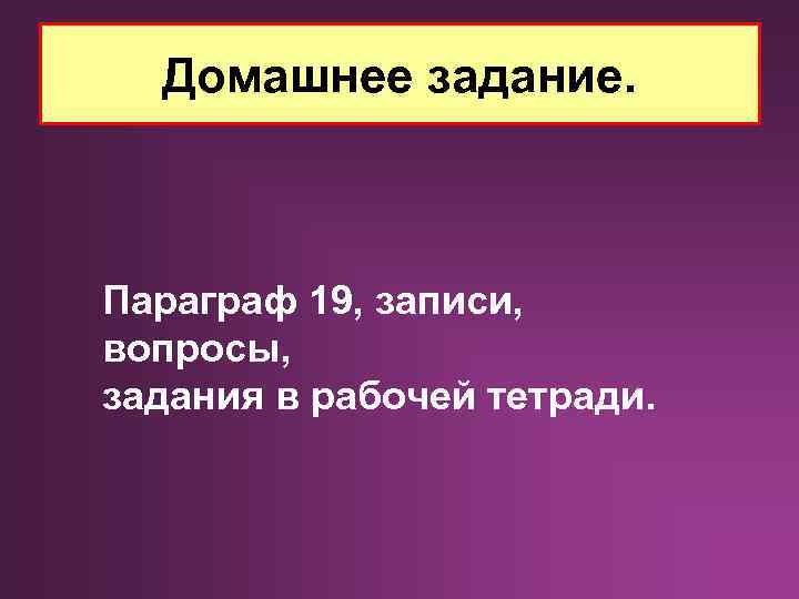 Домашнее задание. Параграф 19, записи, вопросы, задания в рабочей тетради. 